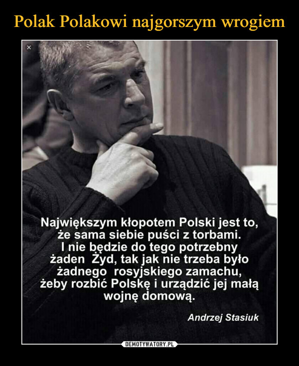  –  Największym kłopotem Polski jest to, że sama siebie puści z torbami. I nie będzie do tego potrzebny żaden Żyd, tak jak nie trzeba było żadnego rosyjskiego zamachu, żeby rozbić Polskę i urządzić jej małą wojnę domową. Andrzej Stasiuk