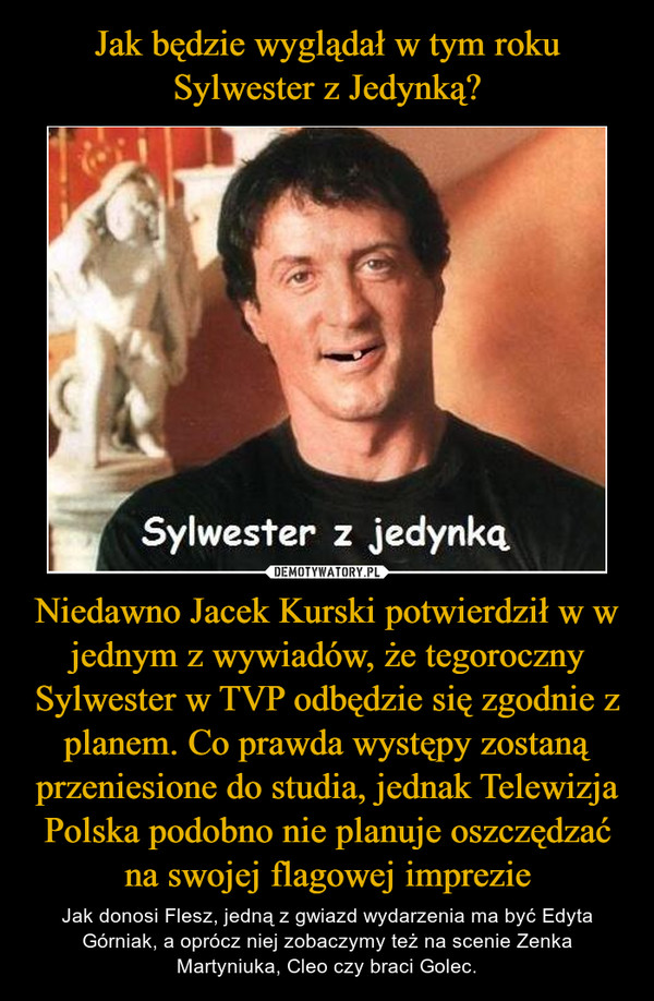 Niedawno Jacek Kurski potwierdził w w jednym z wywiadów, że tegoroczny Sylwester w TVP odbędzie się zgodnie z planem. Co prawda występy zostaną przeniesione do studia, jednak Telewizja Polska podobno nie planuje oszczędzać na swojej flagowej imprezie – Jak donosi Flesz, jedną z gwiazd wydarzenia ma być Edyta Górniak, a oprócz niej zobaczymy też na scenie Zenka Martyniuka, Cleo czy braci Golec. 