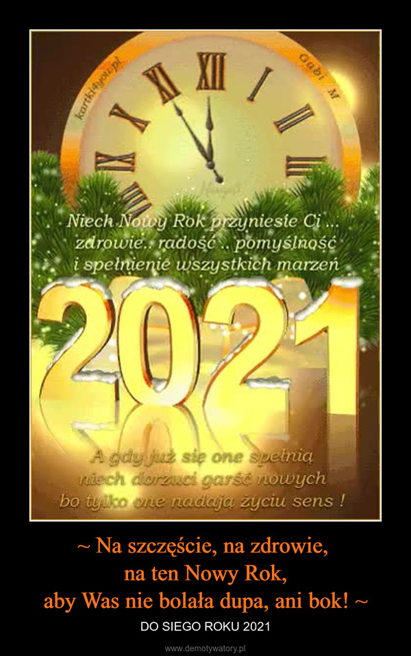 ~ Na szczęście, na zdrowie, na ten Nowy Rok,aby Was nie bolała dupa, ani bok! ~ – DO SIEGO ROKU 2021 