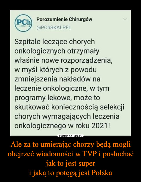 Ale za to umierając chorzy będą mogli obejrzeć wiadomości w TVP i posłuchać jak to jest super
i jaką to potęgą jest Polska