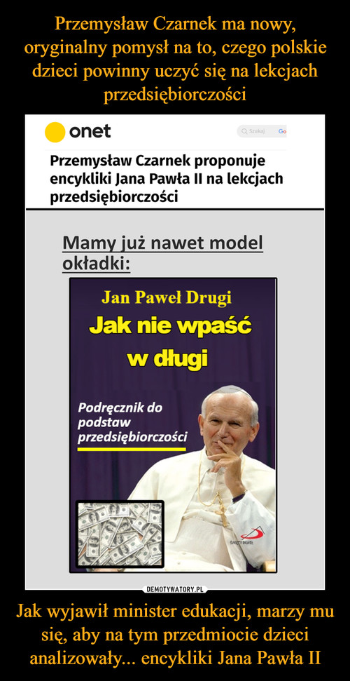 Przemysław Czarnek ma nowy, oryginalny pomysł na to, czego polskie dzieci powinny uczyć się na lekcjach przedsiębiorczości Jak wyjawił minister edukacji, marzy mu się, aby na tym przedmiocie dzieci analizowały... encykliki Jana Pawła II