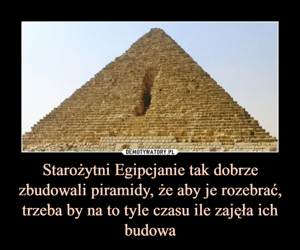 Starożytni Egipcjanie tak dobrze zbudowali piramidy, że aby je rozebrać, trzeba by na to tyle czasu ile zajęła ich budowa –  