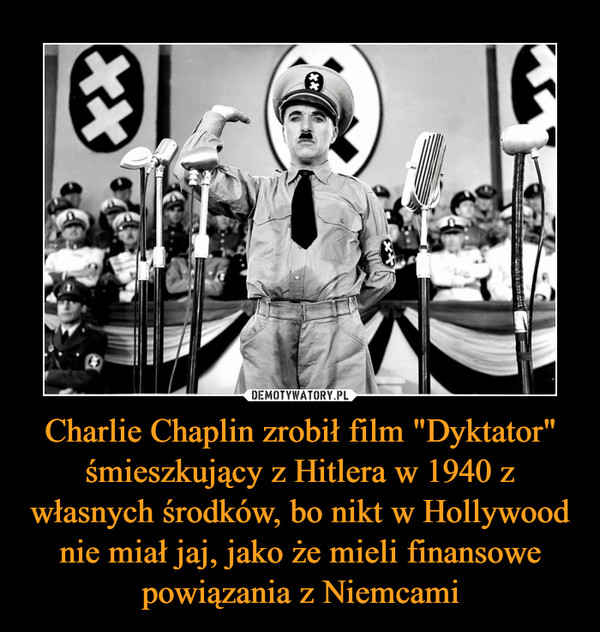 Charlie Chaplin zrobił film "Dyktator" śmieszkujący z Hitlera w 1940 z własnych środków, bo nikt w Hollywood nie miał jaj, jako że mieli finansowe powiązania z Niemcami –  
