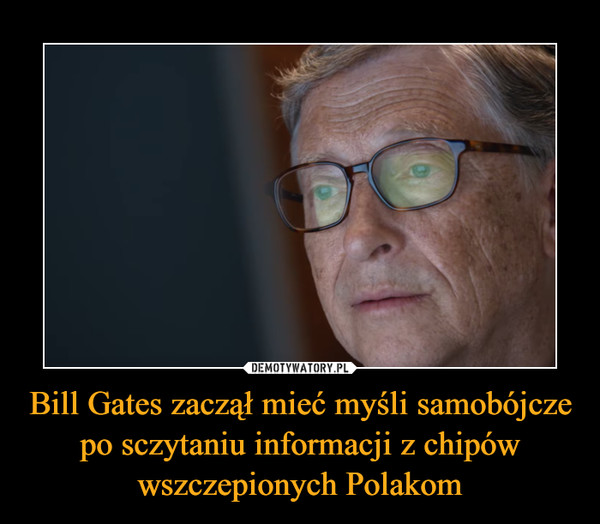 Bill Gates zaczął mieć myśli samobójcze po sczytaniu informacji z chipów wszczepionych Polakom –  