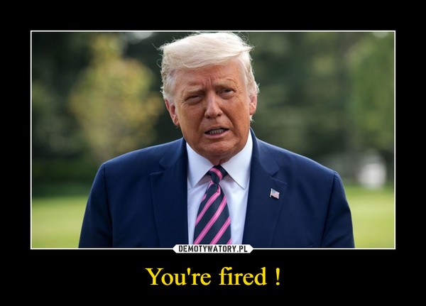 You're fired ! –  