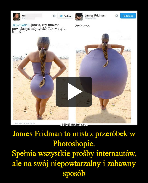 James Fridman to mistrz przeróbek w Photoshopie.Spełnia wszystkie prośby internautów, ale na swój niepowtarzalny i zabawny sposób –  