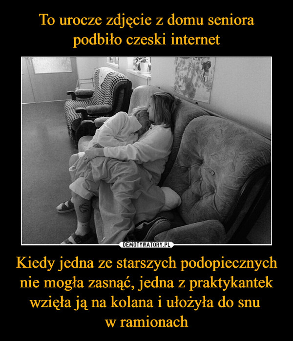 To urocze zdjęcie z domu seniora podbiło czeski internet Kiedy jedna ze starszych podopiecznych nie mogła zasnąć, jedna z praktykantek wzięła ją na kolana i ułożyła do snu 
w ramionach