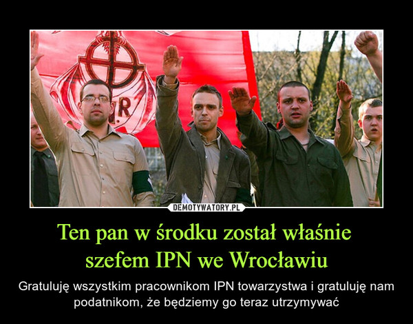 Ten pan w środku został właśnie szefem IPN we Wrocławiu – Gratuluję wszystkim pracownikom IPN towarzystwa i gratuluję nam podatnikom, że będziemy go teraz utrzymywać 