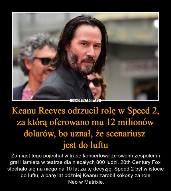 Keanu Reeves odrzucił rolę w Speed 2, za którą oferowano mu 12 milionów dolarów, bo uznał, że scenariusz 
jest do luftu