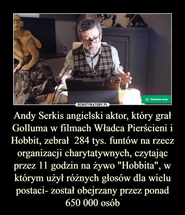 Andy Serkis angielski aktor, który grał Golluma w filmach Władca Pierścieni i Hobbit, zebrał  284 tys. funtów na rzecz organizacji charytatywnych, czytając przez 11 godzin na żywo "Hobbita", w którym użył różnych głosów dla wielu postaci- został obejrzany przez ponad 650 000 osób –  