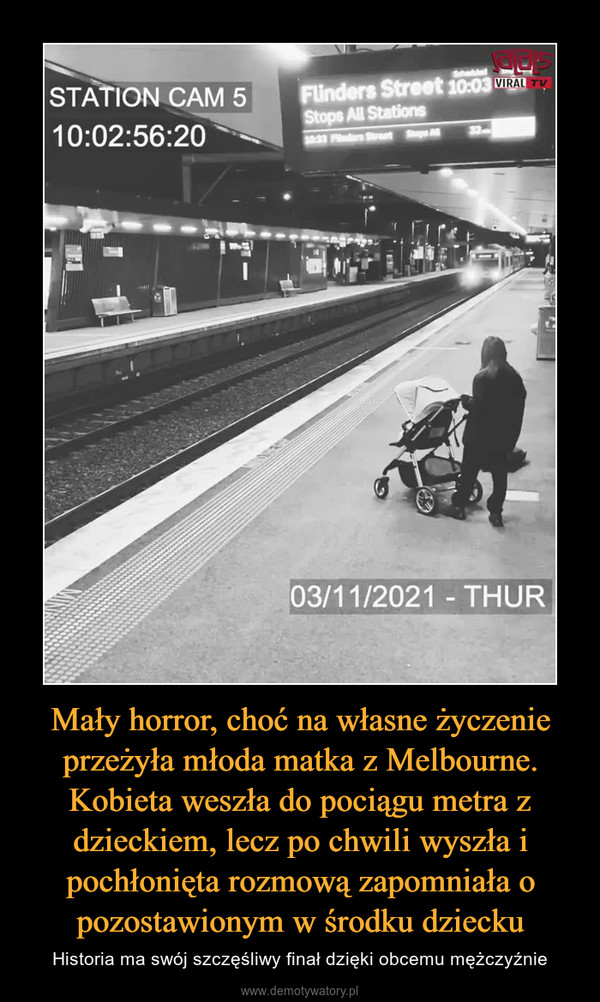 Mały horror, choć na własne życzenie przeżyła młoda matka z Melbourne. Kobieta weszła do pociągu metra z dzieckiem, lecz po chwili wyszła i pochłonięta rozmową zapomniała o pozostawionym w środku dziecku – Historia ma swój szczęśliwy finał dzięki obcemu mężczyźnie 