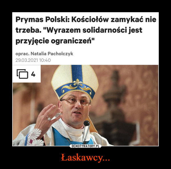 Łaskawcy... –  Prymas Polski: Kościołów zamykać nie trzeba. "Wyrazem solidarności jest przyjęcie ograniczeń" Wiadomosci Gazeta.pl · 1 godzinẹ temu