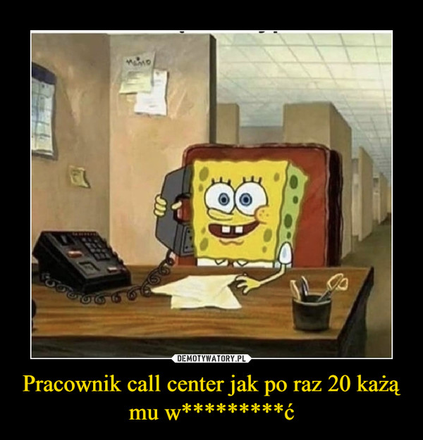 Pracownik call center jak po raz 20 każą mu w*********ć –  