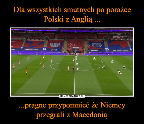 Dla wszystkich smutnych po porażce Polski z Anglią ... ...pragne przypomnieć że Niemcy przegrali z Macedonią