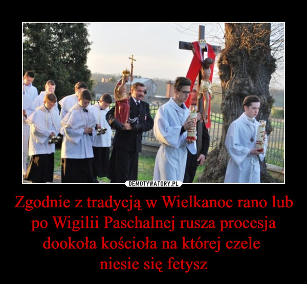Zgodnie z tradycją w Wielkanoc rano lub po Wigilii Paschalnej rusza procesja dookoła kościoła na której czele niesie się fetysz –  