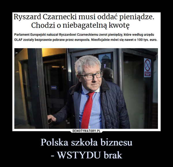 Polska szkoła biznesu- WSTYDU brak –  Ryszard Czarnecki musi oddać pieniądze.Chodzi o niebagatelną kwotęParlament Europejski nakazał Ryszardowi Czarneckiemu zwrot pieniędzy, które według urzęduOLAF zostały bezprawnie pobrane przez europosła. Nieoficjalnie mówi się nawet o 100 tys. euro.NUM