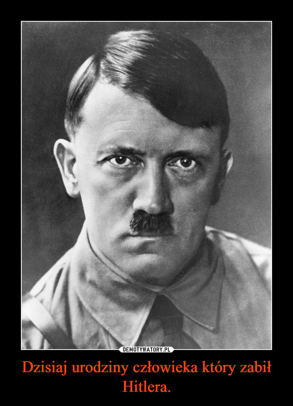 Dzisiaj urodziny człowieka który zabił Hitlera. –  
