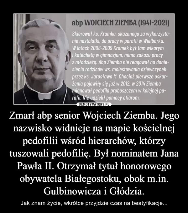 Zmarł abp senior Wojciech Ziemba. Jego nazwisko widnieje na mapie kościelnej pedofilii wśród hierarchów, którzy tuszowali pedofilię. Był nominatem Jana Pawła II. Otrzymał tytuł honorowego obywatela Białegostoku, obok m.in. Gulbinowicza i Głódzia.