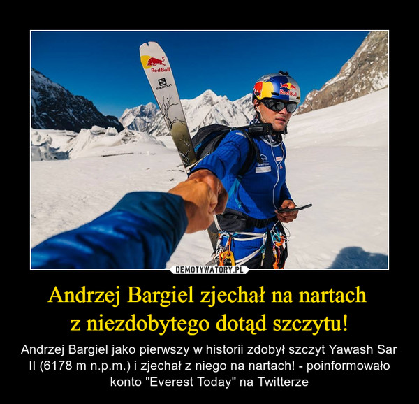 Andrzej Bargiel zjechał na nartach z niezdobytego dotąd szczytu! – Andrzej Bargiel jako pierwszy w historii zdobył szczyt Yawash Sar II (6178 m n.p.m.) i zjechał z niego na nartach! - poinformowało konto "Everest Today" na Twitterze 