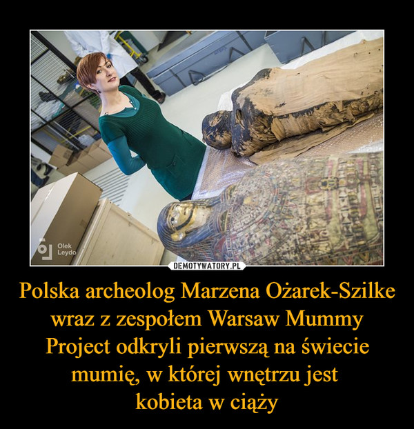 Polska archeolog Marzena Ożarek-Szilke wraz z zespołem Warsaw Mummy Project odkryli pierwszą na świecie mumię, w której wnętrzu jest kobieta w ciąży –  