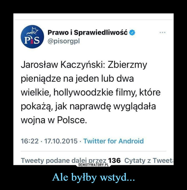 Ale byłby wstyd... –  Prawo i SprawiedliwośćPS @pisorgplJarosław Kaczyński: Zbierzmypieniądze na jeden lub dwawielkie, hollywoodzkie filmy, którepokażą, jak naprawdę wyglądaławojna w Polsce.16:22 · 17.10.2015 · Twitter for AndroidTweety podane dalej przez 136 Cytaty z Tweeta