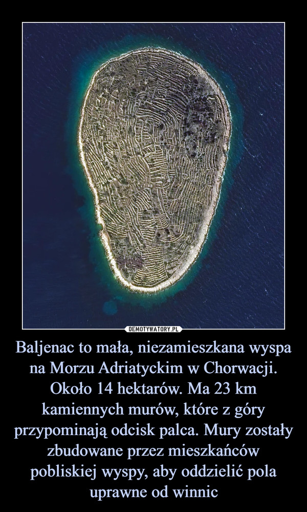 Baljenac to mała, niezamieszkana wyspa na Morzu Adriatyckim w Chorwacji. Około 14 hektarów. Ma 23 km kamiennych murów, które z góry przypominają odcisk palca. Mury zostały zbudowane przez mieszkańców pobliskiej wyspy, aby oddzielić pola uprawne od winnic –  