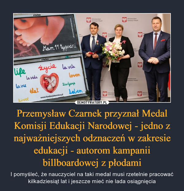 Przemysław Czarnek przyznał Medal Komisji Edukacji Narodowej - jedno z najważniejszych odznaczeń w zakresie edukacji - autorom kampanii billboardowej z płodami – I pomyśleć, że nauczyciel na taki medal musi rzetelnie pracować kilkadziesiąt lat i jeszcze mieć nie lada osiągnięcia 