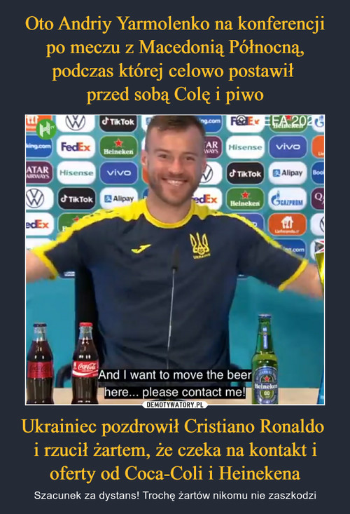 Oto Andriy Yarmolenko na konferencji po meczu z Macedonią Północną, podczas której celowo postawił 
przed sobą Colę i piwo Ukrainiec pozdrowił Cristiano Ronaldo 
i rzucił żartem, że czeka na kontakt i oferty od Coca-Coli i Heinekena