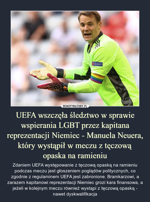 UEFA wszczęła śledztwo w sprawie wspierania LGBT przez kapitana reprezentacji Niemiec - Manuela Neuera, który wystąpił w meczu z tęczową opaska na ramieniu – Zdaniem UEFA występowanie z tęczową opaską na ramieniu podczas meczu jest głoszeniem poglądów politycznych, co zgodnie z regulaminem UEFA jest zabronione. Bramkarzowi, a zarazem kapitanowi reprezentacji Niemiec grozi kara finansowa, a jeżeli w kolejnym meczu również wystąpi z tęczową opaską - nawet dyskwalifikacja 