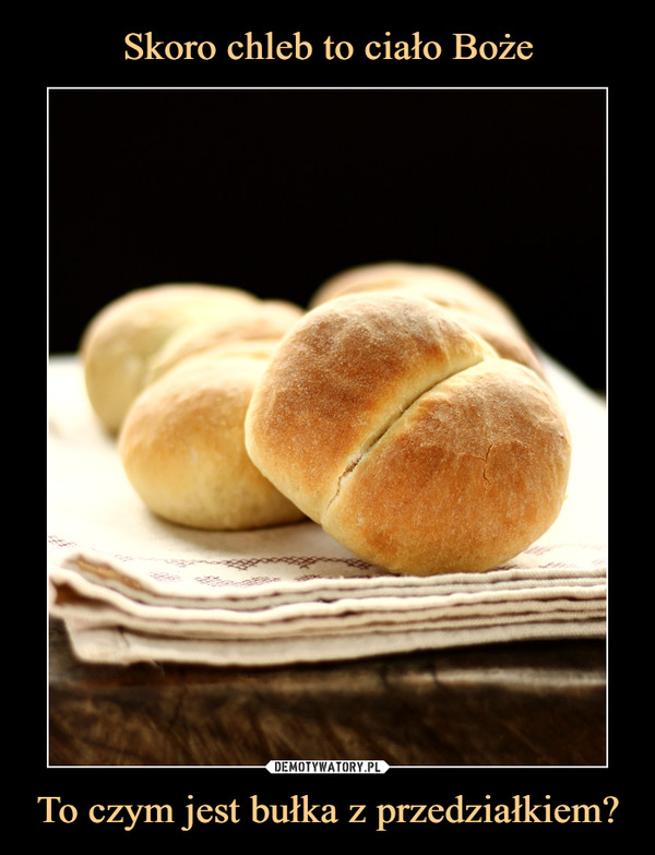Skoro chleb to ciało Boże To czym jest bułka z przedziałkiem?