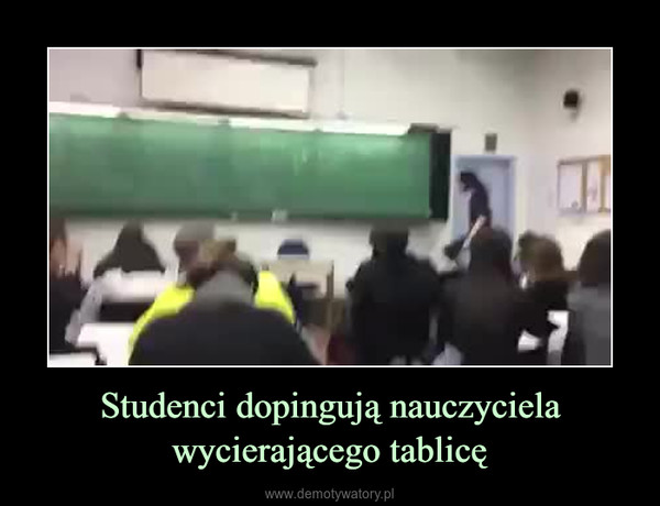 Studenci dopingują nauczyciela wycierającego tablicę –  