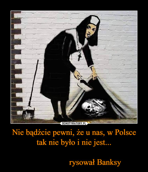 Nie bądźcie pewni, że u nas, w Polsce tak nie było i nie jest...

                    rysował Banksy