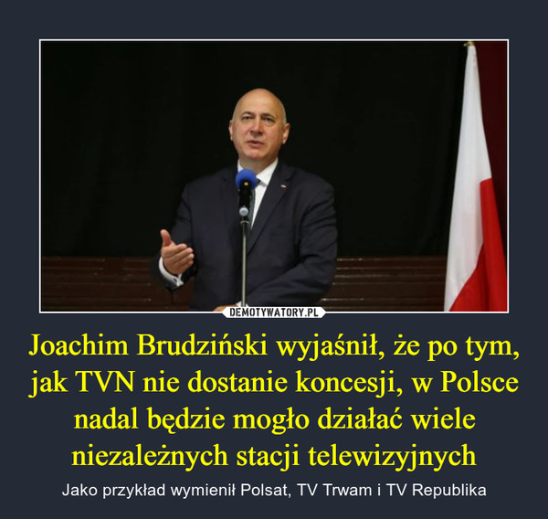 Joachim Brudziński wyjaśnił, że po tym, jak TVN nie dostanie koncesji, w Polsce nadal będzie mogło działać wiele niezależnych stacji telewizyjnych – Jako przykład wymienił Polsat, TV Trwam i TV Republika 
