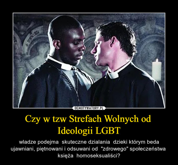 Czy w tzw Strefach Wolnych od  Ideologii LGBT – wladze podejma  skuteczne dzialania  dzieki którym beda ujawniani, piętnowani i odsuwani od  "zdrowego" społeczeństwa  księża  homoseksualiści? 