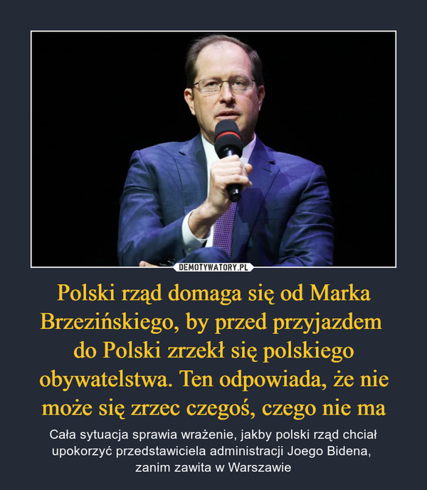 Polski rząd domaga się od Marka Brzezińskiego, by przed przyjazdem do Polski zrzekł się polskiego obywatelstwa. Ten odpowiada, że nie może się zrzec czegoś, czego nie ma – Cała sytuacja sprawia wrażenie, jakby polski rząd chciał upokorzyć przedstawiciela administracji Joego Bidena, zanim zawita w Warszawie 