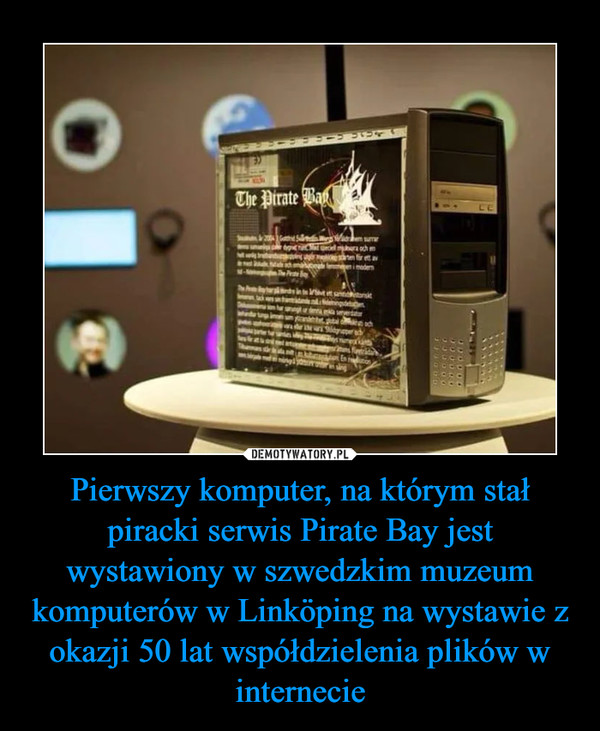 Pierwszy komputer, na którym stał piracki serwis Pirate Bay jest wystawiony w szwedzkim muzeum komputerów w Linköping na wystawie z okazji 50 lat współdzielenia plików w internecie –  
