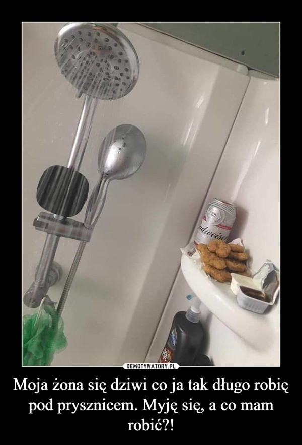 Moja żona się dziwi co ja tak długo robię pod prysznicem. Myję się, a co mam robić?! –  