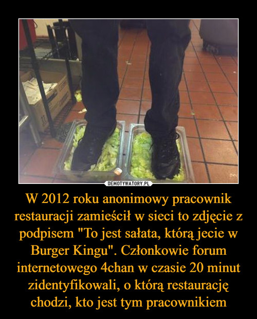 W 2012 roku anonimowy pracownik restauracji zamieścił w sieci to zdjęcie z podpisem "To jest sałata, którą jecie w Burger Kingu". Członkowie forum internetowego 4chan w czasie 20 minut zidentyfikowali, o którą restaurację chodzi, kto jest tym pracownikiem