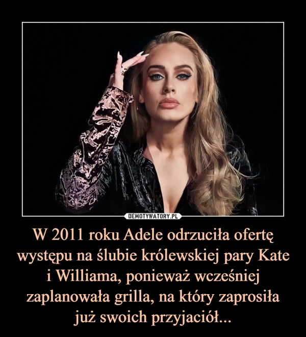 W 2011 roku Adele odrzuciła ofertę występu na ślubie królewskiej pary Kate i Williama, ponieważ wcześniej zaplanowała grilla, na który zaprosiłajuż swoich przyjaciół... –  W 2011 roku Adele odrzuciła ofertę występu na ślubie królewskiej pary Kate i Williama, ponieważ wcześniej zaplanowała grilla, na który zaprosiłajuż swoich przyjaciół