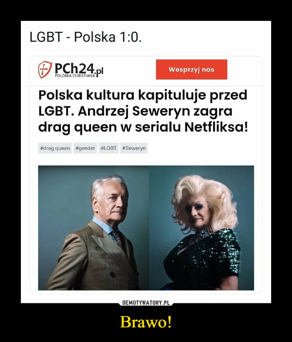 Brawo! –  PCH24.plWesprzyj nasPOLONIA CHRISTIANAPolska kultura kapituluje przedLGBT. Andrzej Seweryn zagradrag queen w serialu Netfliksa!#drag queen #gender #LGBT #SewerynDEMOTYWATORY.PLLGBT vs. Polska1:0
