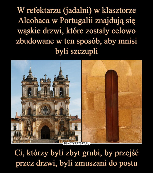 W refektarzu (jadalni) w klasztorze Alcobaca w Portugalii znajdują się wąskie drzwi, które zostały celowo zbudowane w ten sposób, aby mnisi
byli szczupli Ci, którzy byli zbyt grubi, by przejść przez drzwi, byli zmuszani do postu