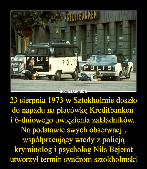 23 sierpnia 1973 w Sztokholmie doszło do napadu na placówkę Kreditbanken 
i 6-dniowego uwięzienia zakładników. 
Na podstawie swych obserwacji, współpracujący wtedy z policją kryminolog i psycholog Nils Bejerot utworzył termin syndrom sztokholmski