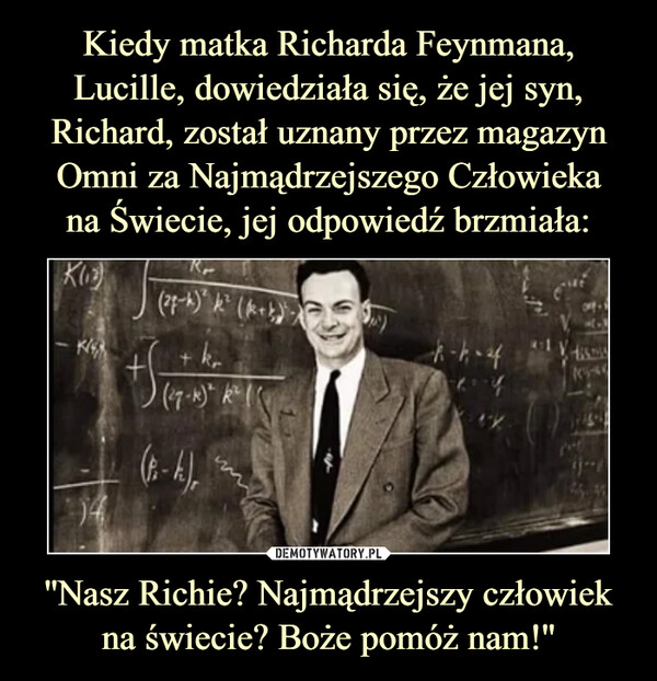 Kiedy matka Richarda Feynmana, Lucille, dowiedziała się, że jej syn, Richard, został uznany przez magazyn Omni za Najmądrzejszego Człowieka
na Świecie, jej odpowiedź brzmiała: ''Nasz Richie? Najmądrzejszy człowiek na świecie? Boże pomóż nam!''