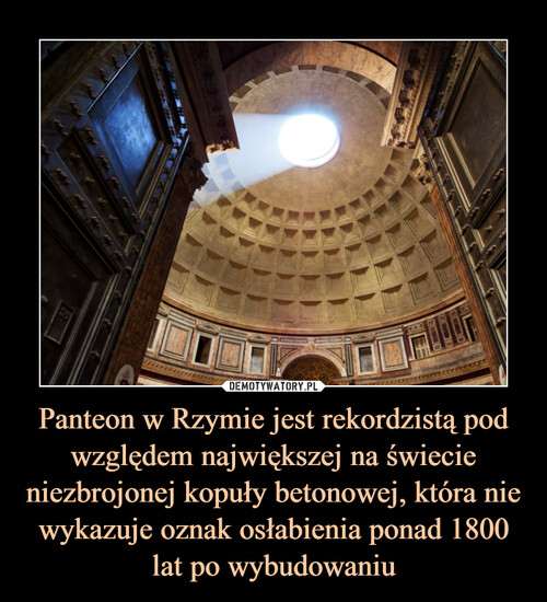 Panteon w Rzymie jest rekordzistą pod względem największej na świecie niezbrojonej kopuły betonowej, która nie wykazuje oznak osłabienia ponad 1800 lat po wybudowaniu