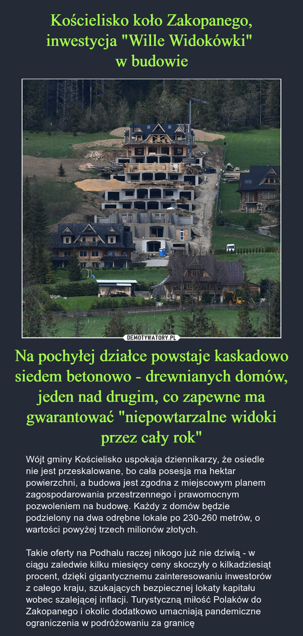Kościelisko koło Zakopanego, inwestycja "Wille Widokówki" 
w budowie Na pochyłej działce powstaje kaskadowo siedem betonowo - drewnianych domów, jeden nad drugim, co zapewne ma gwarantować "niepowtarzalne widoki przez cały rok"