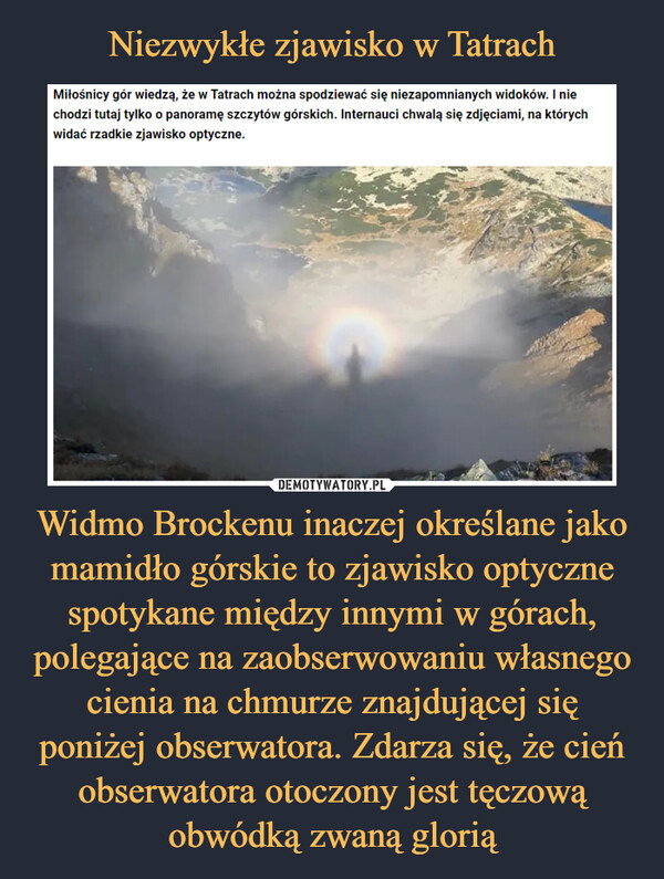Widmo Brockenu inaczej określane jako mamidło górskie to zjawisko optyczne spotykane między innymi w górach, polegające na zaobserwowaniu własnego cienia na chmurze znajdującej się poniżej obserwatora. Zdarza się, że cień obserwatora otoczony jest tęczową obwódką zwaną glorią –  