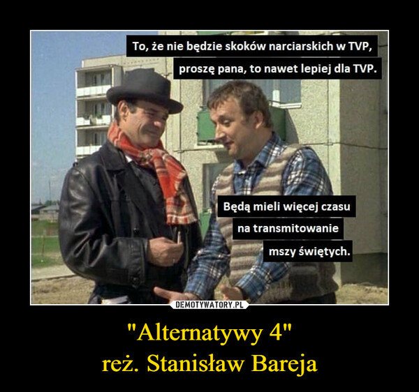 "Alternatywy 4"reż. Stanisław Bareja –  To, że nie będzie skoków narciarskich w TVP, pros, pan, to nawet lepiej dla TVP. Będą mieli więcej czasu • • -- na transmitowanie mszy świętych