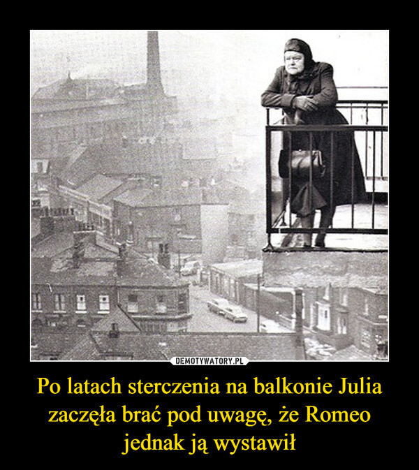 Po latach sterczenia na balkonie Julia zaczęła brać pod uwagę, że Romeo jednak ją wystawił –  
