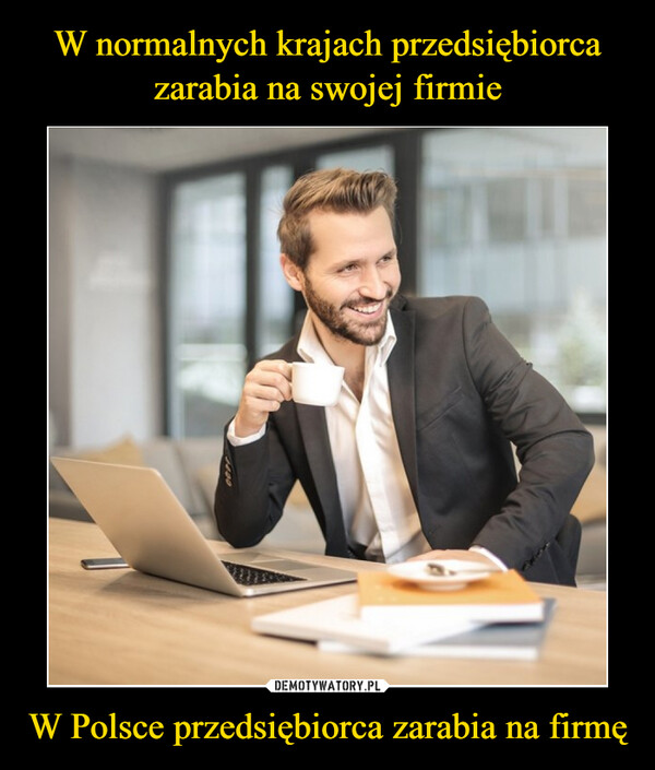 W normalnych krajach przedsiębiorca zarabia na swojej firmie W Polsce przedsiębiorca zarabia na firmę
