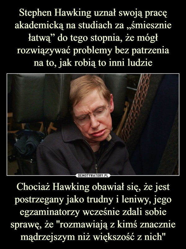 Chociaż Hawking obawiał się, że jest postrzegany jako trudny i leniwy, jego egzaminatorzy wcześnie zdali sobie sprawę, że ''rozmawiają z kimś znacznie mądrzejszym niż większość z nich'' –  